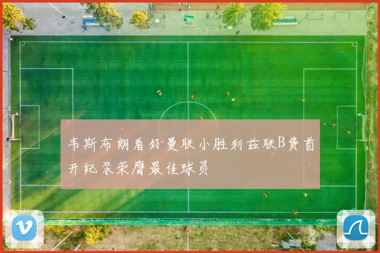 韦斯布朗看好曼联小胜利兹联B费首开纪录荣膺最佳球员