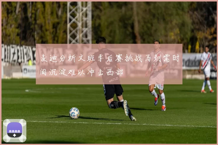 麦迪分析文班季后赛挑战马刺需时间沉淀难以冲击西部