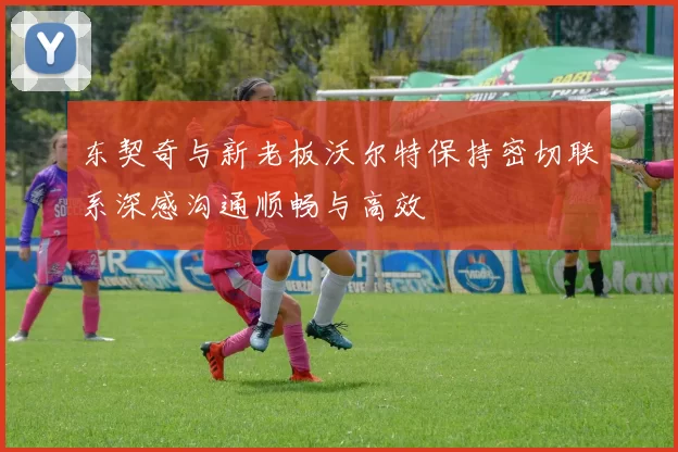东契奇与新老板沃尔特保持密切联系深感沟通顺畅与高效