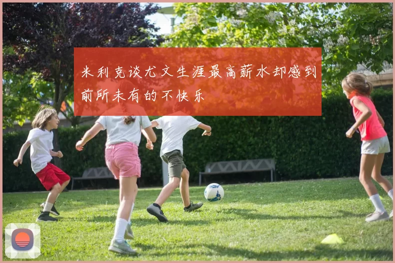 米利克谈尤文生涯最高薪水却感到前所未有的不快乐