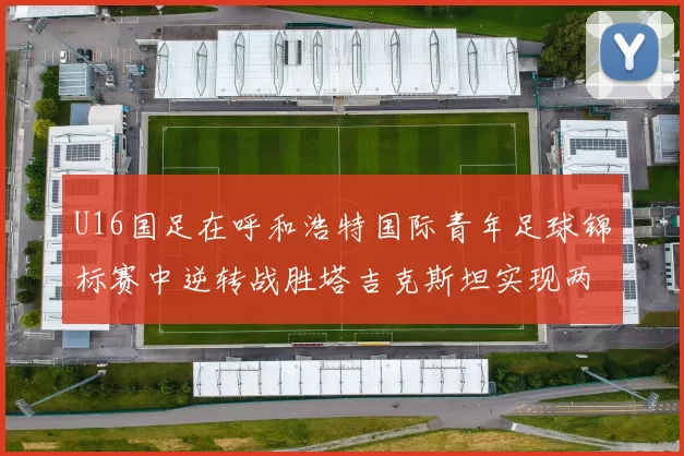 U16国足在呼和浩特国际青年足球锦标赛中逆转战胜塔吉克斯坦实现两连胜
