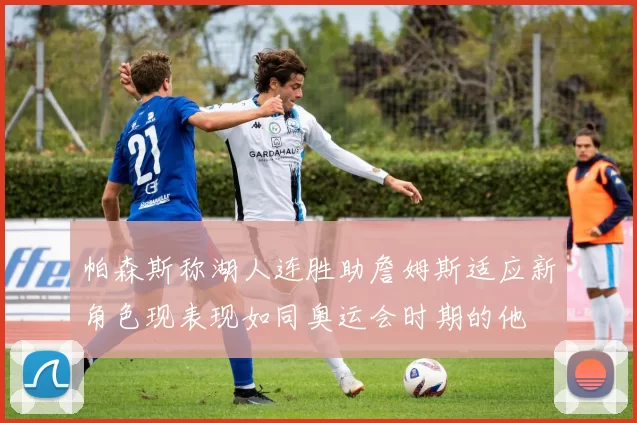 帕森斯称湖人连胜助詹姆斯适应新角色现表现如同奥运会时期的他