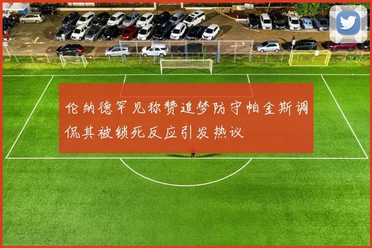 伦纳德罕见称赞追梦防守帕金斯调侃其被锁死反应引发热议