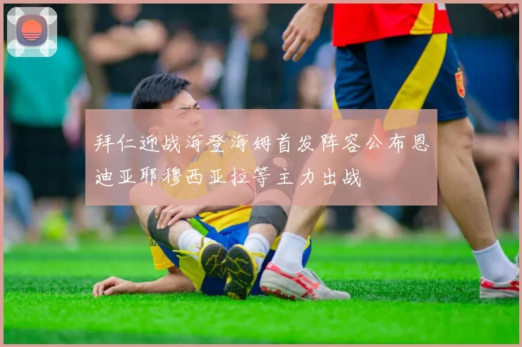 拜仁迎战海登海姆首发阵容公布恩迪亚耶穆西亚拉等主力出战