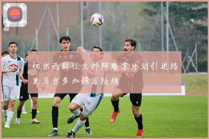 切尔西新任主帅阿隆索计划引进格里马尔多加强后防线