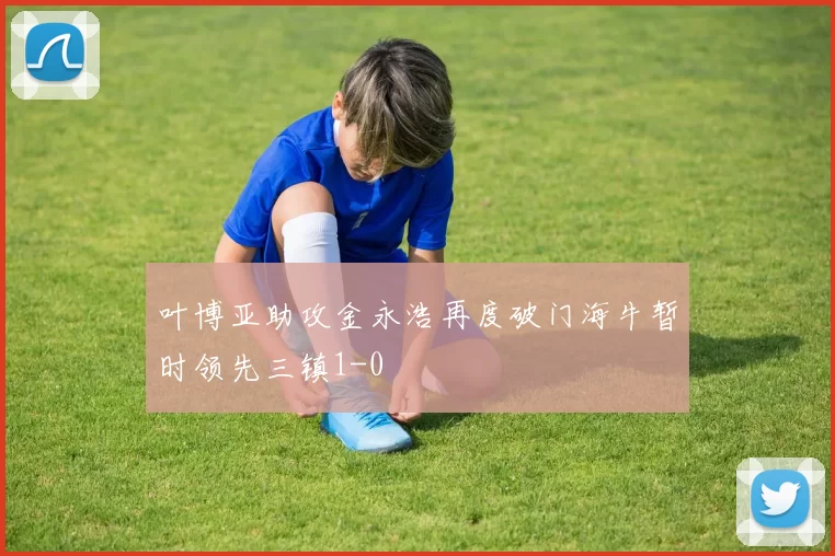 叶博亚助攻金永浩再度破门海牛暂时领先三镇1-0