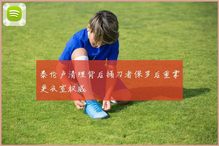 泰伦卢清理背后捅刀者保罗后重掌更衣室权威