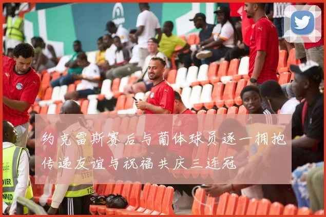 约克雷斯赛后与葡体球员逐一拥抱传递友谊与祝福共庆三连冠