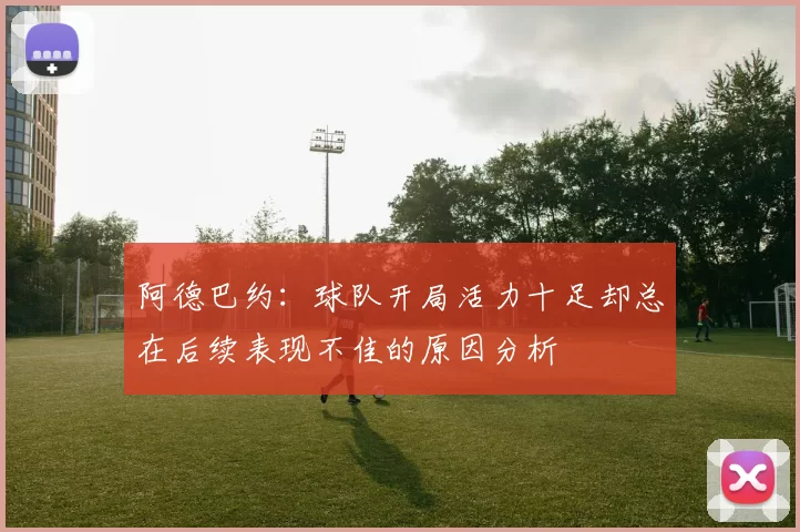 阿德巴约：球队开局活力十足却总在后续表现不佳的原因分析