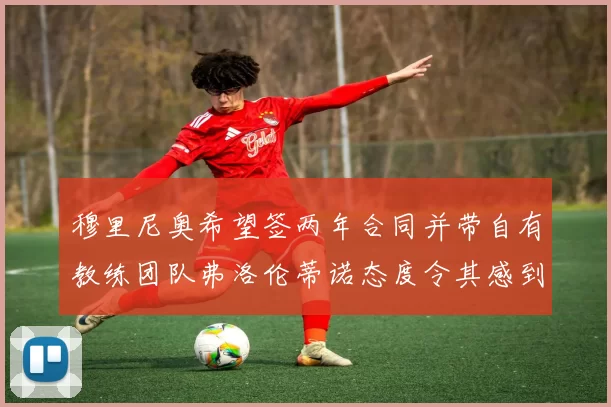 穆里尼奥希望签两年合同并带自有教练团队弗洛伦蒂诺态度令其感到失望
