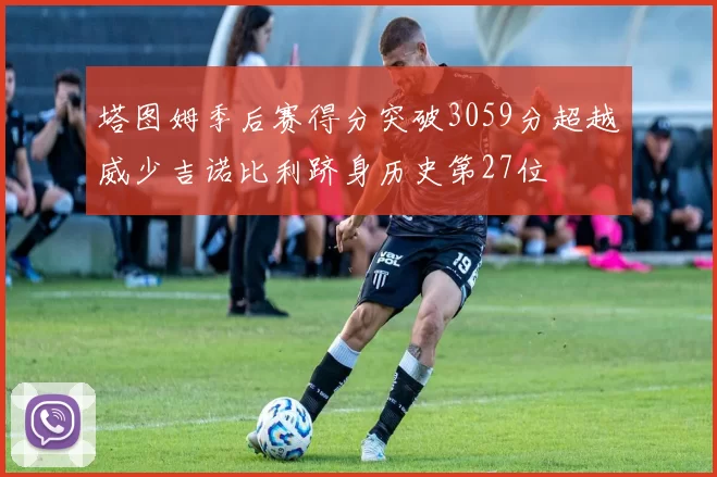 塔图姆季后赛得分突破3059分超越威少吉诺比利跻身历史第27位