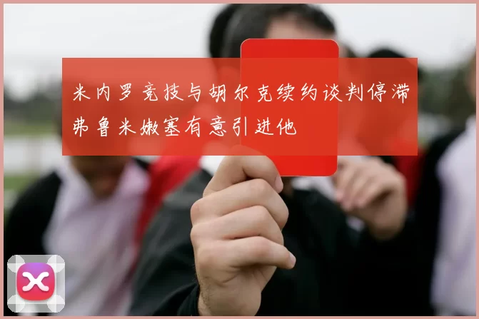 米内罗竞技与胡尔克续约谈判停滞弗鲁米嫩塞有意引进他