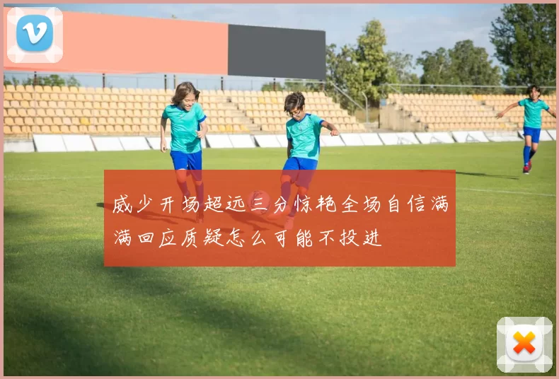 威少开场超远三分惊艳全场自信满满回应质疑怎么可能不投进